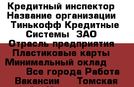 Кредитный инспектор › Название организации ­ Тинькофф Кредитные Системы, ЗАО › Отрасль предприятия ­ Пластиковые карты › Минимальный оклад ­ 85 000 - Все города Работа » Вакансии   . Томская обл.,Кедровый г.